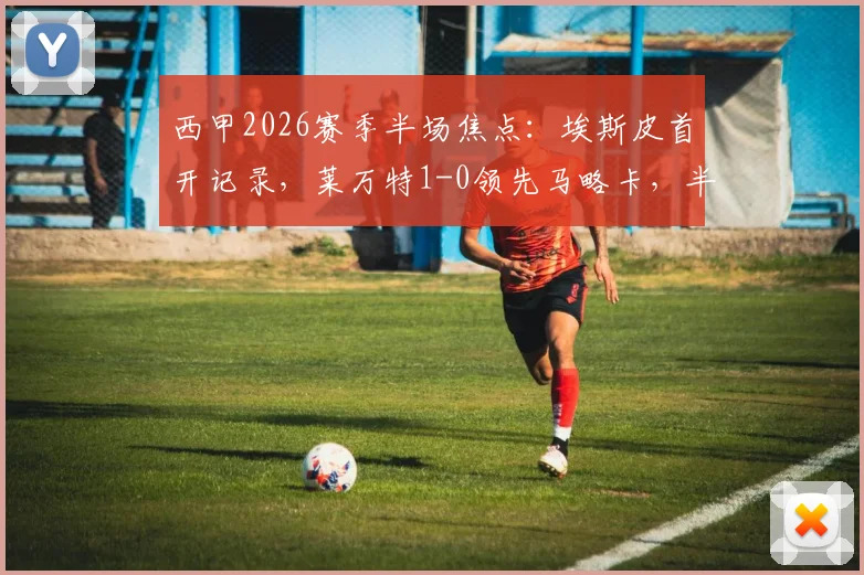 西甲2026赛季半场焦点:埃斯皮首开记录,莱万特1-0领先马略卡,半场战况深度解析