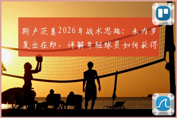斯卢茨基2026年战术思路：米内罗复出在即，详解年轻球员如何获得更多出场机会与球队轮换前景