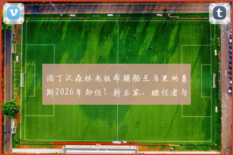 诺丁汉森林老板希腊船王马里纳基斯2026年卸任!新东家、继任者与俱乐部未来去向全解析