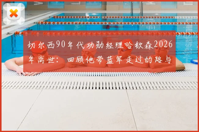切尔西90年代功勋经理哈钦森2026年离世：回顾他带蓝军走过的路与留下的遗产