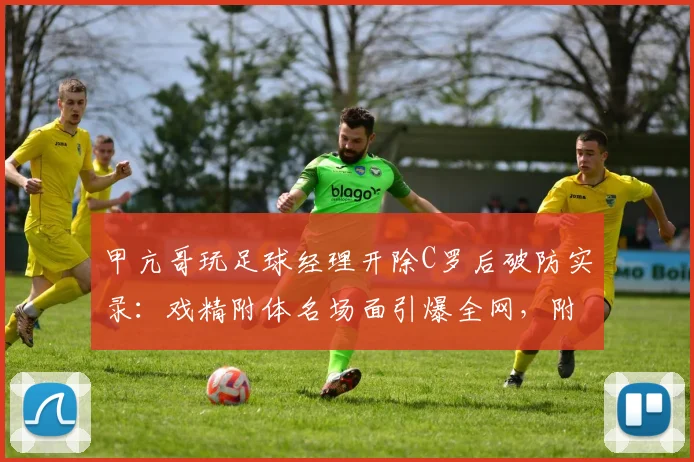 甲亢哥玩足球经理开除C罗后破防实录：戏精附体名场面引爆全网，附奇葩反应合集