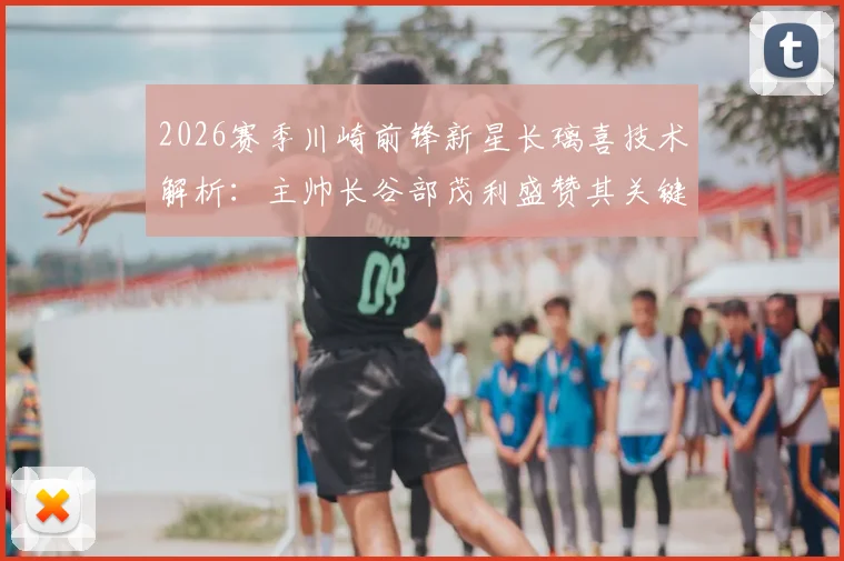 2026赛季川崎前锋新星长璃喜技术解析：主帅长谷部茂利盛赞其关键作用，18岁新星场上位置与未来前景展望