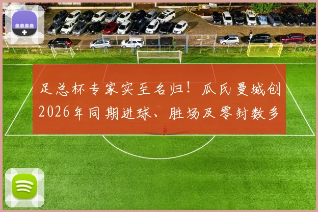 足总杯专家实至名归！瓜氏曼城创2026年同期进球、胜场及零封数多项纪录，统治力数据全解析