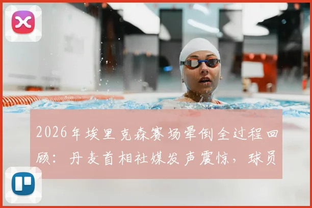 2026年埃里克森赛场晕倒全过程回顾:丹麦首相社媒发声震惊,球员当前恢复现状与未来职业生涯分析