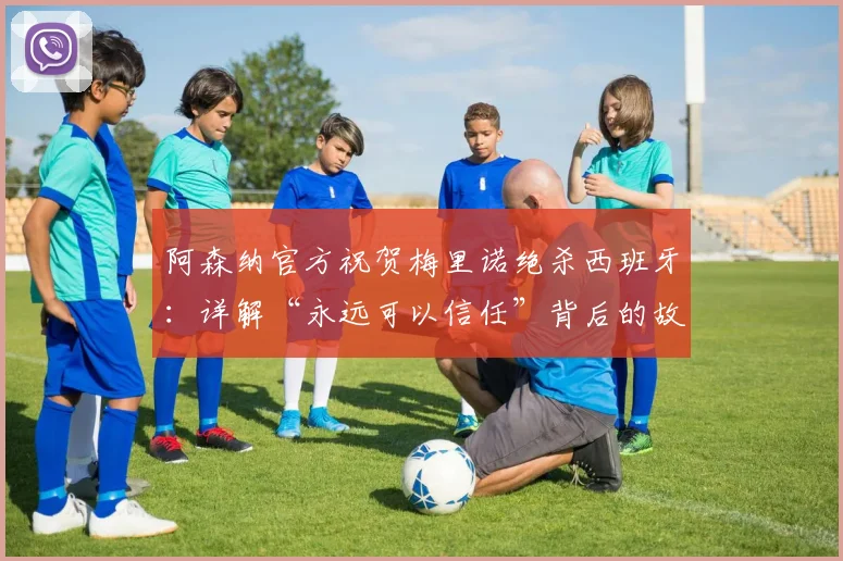 阿森纳官方祝贺梅里诺绝杀西班牙：详解“永远可以信任”背后的故事与2026转会传闻