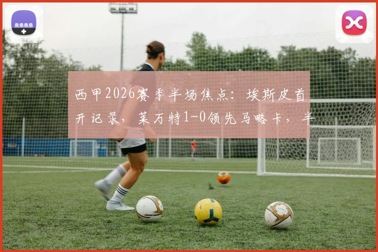西甲2026赛季半场焦点：埃斯皮首开记录，莱万特1-0领先马略卡，半场战况深度解析