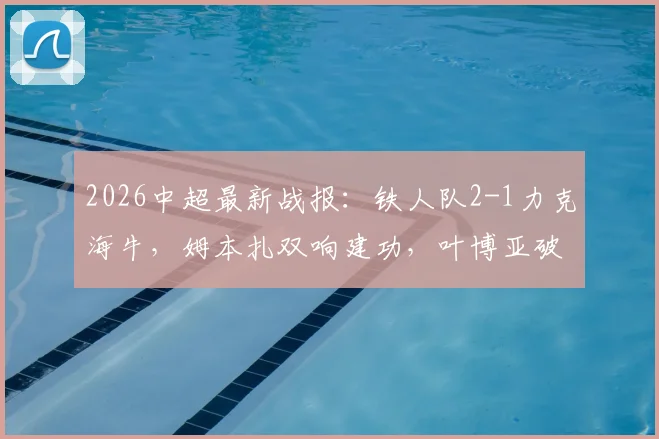 2026中超最新战报：铁人队2-1力克海牛，姆本扎双响建功，叶博亚破门难救主