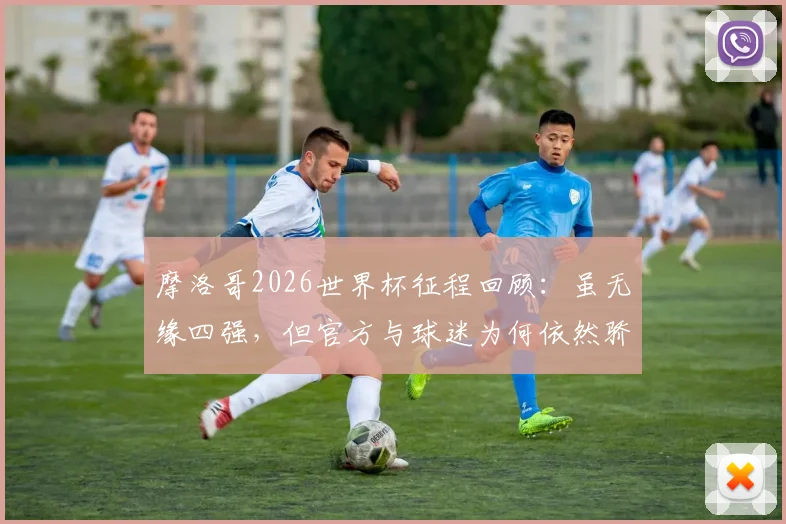 摩洛哥2026世界杯征程回顾：虽无缘四强，但官方与球迷为何依然骄傲？深度剖析球队表现与未来