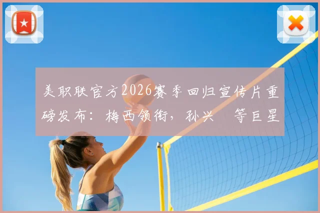 美职联官方2026赛季回归宣传片重磅发布:梅西领衔,孙兴慜等巨星出镜,7月赛程看点前瞻