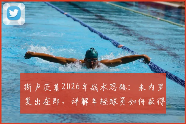 斯卢茨基2026年战术思路:米内罗复出在即,详解年轻球员如何获得更多出场机会与球队轮换前景