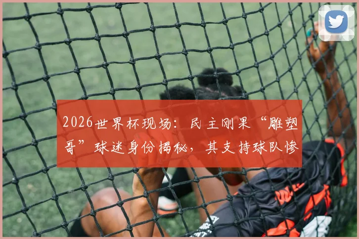 2026世界杯现场：民主刚果“雕塑哥”球迷身份揭秘，其支持球队惨遭绝杀全过程回顾