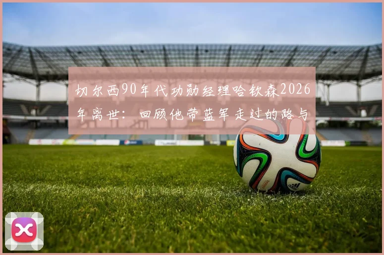 切尔西90年代功勋经理哈钦森2026年离世:回顾他带蓝军走过的路与留下的遗产