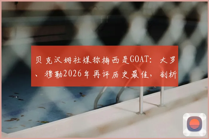 贝克汉姆社媒称梅西是GOAT：大罗、穆勒2026年再评历史最佳，剖析传奇赞誉背后的原因