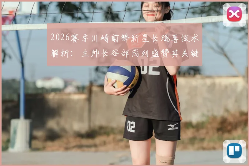 2026赛季川崎前锋新星长璃喜技术解析:主帅长谷部茂利盛赞其关键作用,18岁新星场上位置与未来前景展望