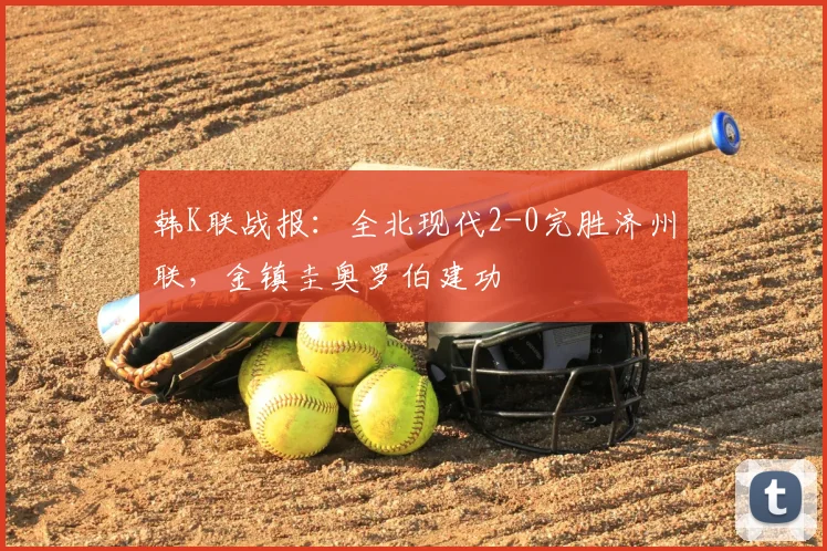 韩K联战报:全北现代2-0完胜济州联,金镇圭奥罗伯建功