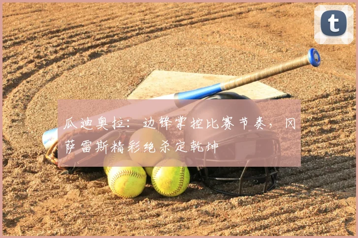 瓜迪奥拉:边锋掌控比赛节奏,冈萨雷斯精彩绝杀定乾坤