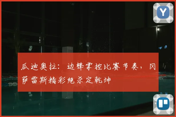 瓜迪奥拉：边锋掌控比赛节奏，冈萨雷斯精彩绝杀定乾坤