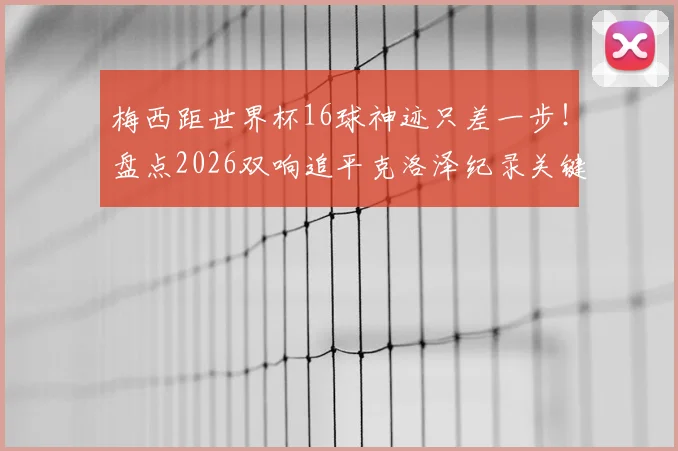 梅西距世界杯16球神迹只差一步！盘点2026双响追平克洛泽纪录关键战