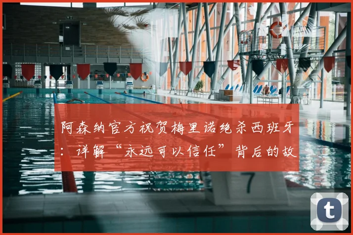 阿森纳官方祝贺梅里诺绝杀西班牙:详解“永远可以信任”背后的故事与2026转会传闻