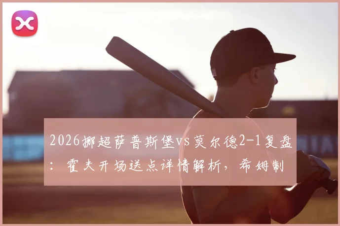 2026挪超萨普斯堡vs莫尔德2-1复盘:霍夫开场送点详情解析,希姆制胜球关键,附挪超最新积分榜
