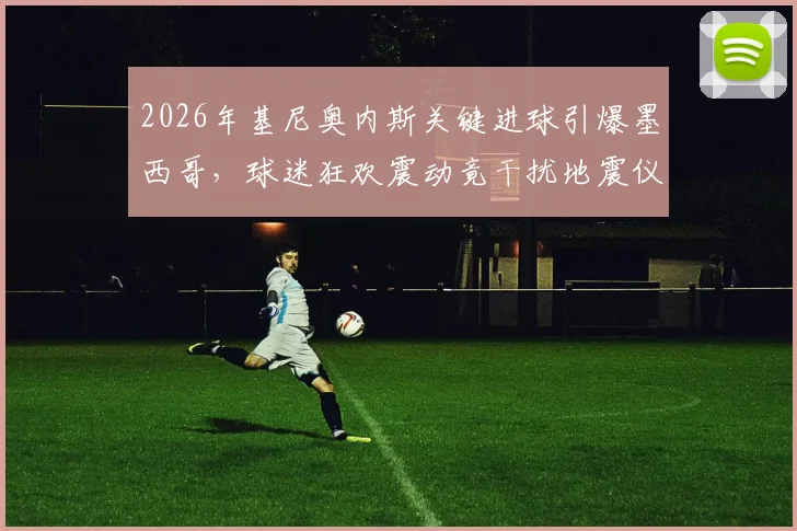 2026年基尼奥内斯关键进球引爆墨西哥，球迷狂欢震动竟干扰地震仪数据，墨媒深度还原现场