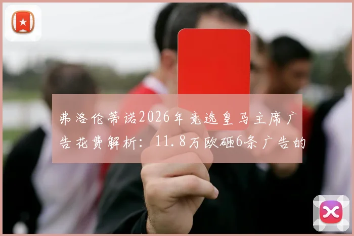 弗洛伦蒂诺2026年竞选皇马主席广告花费解析：11.8万欧砸6条广告的背后策略与权力博弈