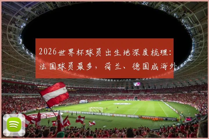 2026世界杯球员出生地深度梳理:法国球员最多,荷兰、德国成海外青训摇篮,揭秘球星成长地图