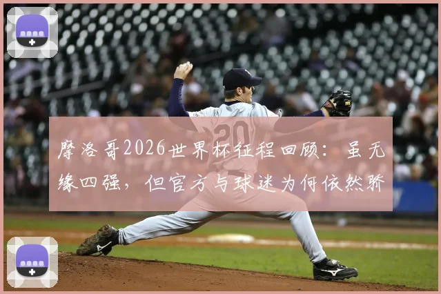 摩洛哥2026世界杯征程回顾:虽无缘四强,但官方与球迷为何依然骄傲?深度剖析球队表现与未来