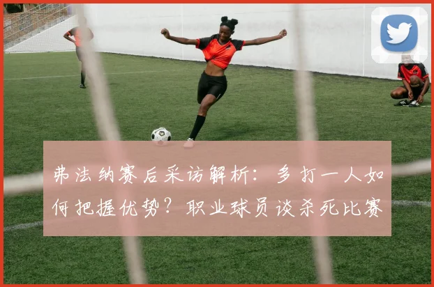 弗法纳赛后采访解析：多打一人如何把握优势？职业球员谈杀死比赛的成熟心态