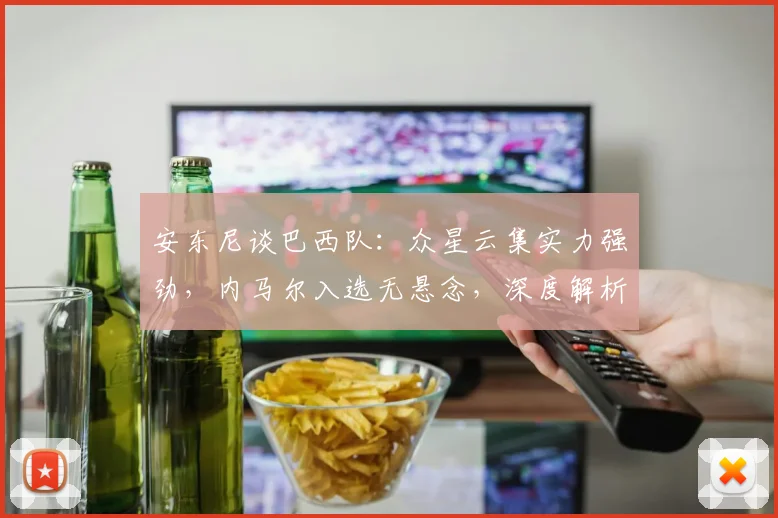 安东尼谈巴西队：众星云集实力强劲，内马尔入选无悬念，深度解析2026世界杯阵容看点