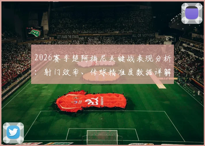 2026赛季楚阿梅尼关键战表现分析:射门效率、传球精准度数据详解与未来改进方向