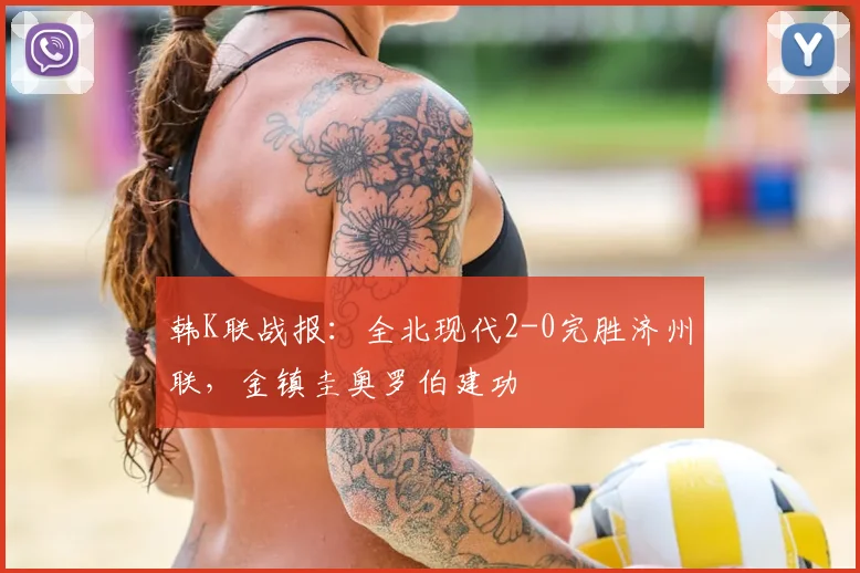 韩K联战报:全北现代2-0完胜济州联,金镇圭奥罗伯建功