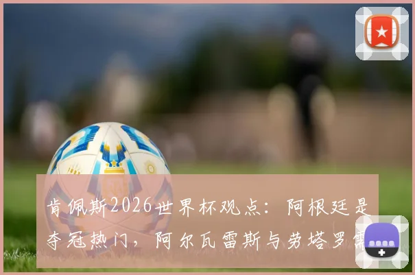 肯佩斯2026世界杯观点:阿根廷是夺冠热门,阿尔瓦雷斯与劳塔罗需为梅西服务
