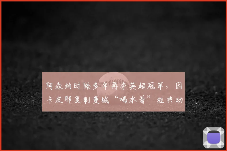 阿森纳时隔多年再夺英超冠军，因卡皮耶复制曼城“喝水哥”经典动作引热议：是致敬还是嘲讽？