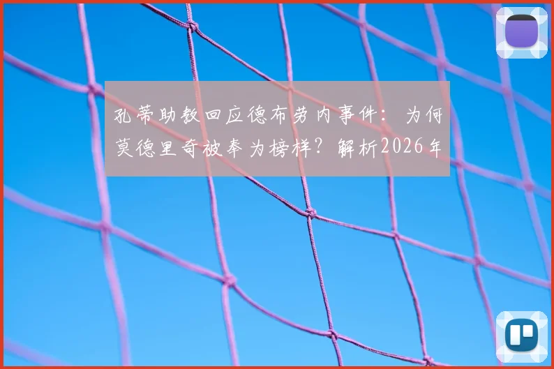 孔蒂助教回应德布劳内事件：为何莫德里奇被奉为榜样？解析2026年足坛领袖以身作则的深层含义