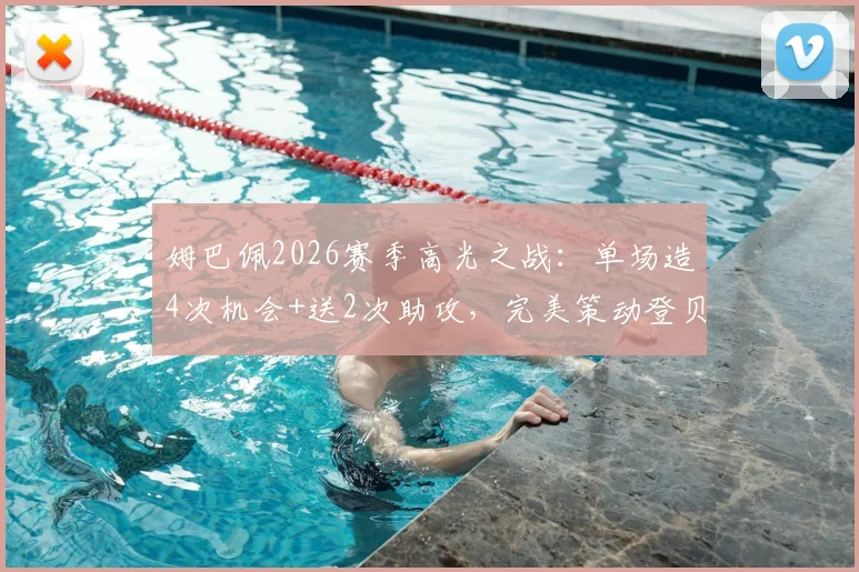 姆巴佩2026赛季高光之战：单场造4次机会+送2次助攻，完美策动登贝莱帽子戏法全回顾