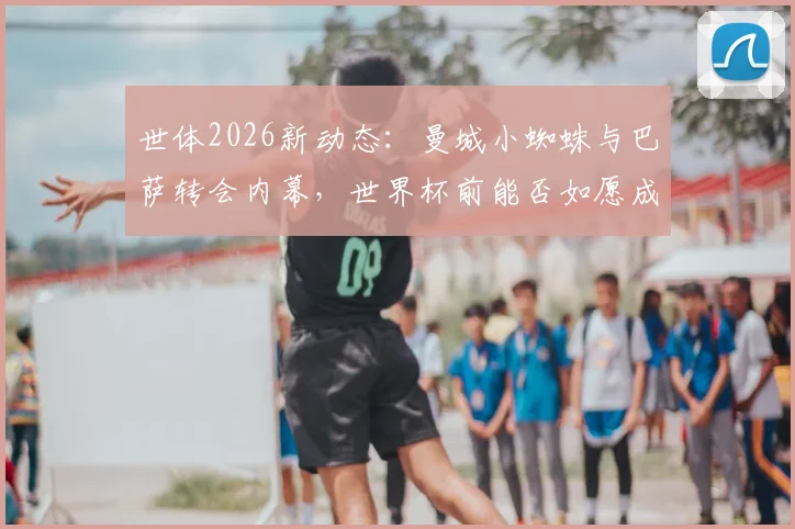 世体2026新动态：曼城小蜘蛛与巴萨转会内幕，世界杯前能否如愿成行？