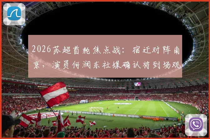 2026苏超首轮焦点战:宿迁对阵南京,演员何润东社媒确认将到场观赛,引发球迷热议
