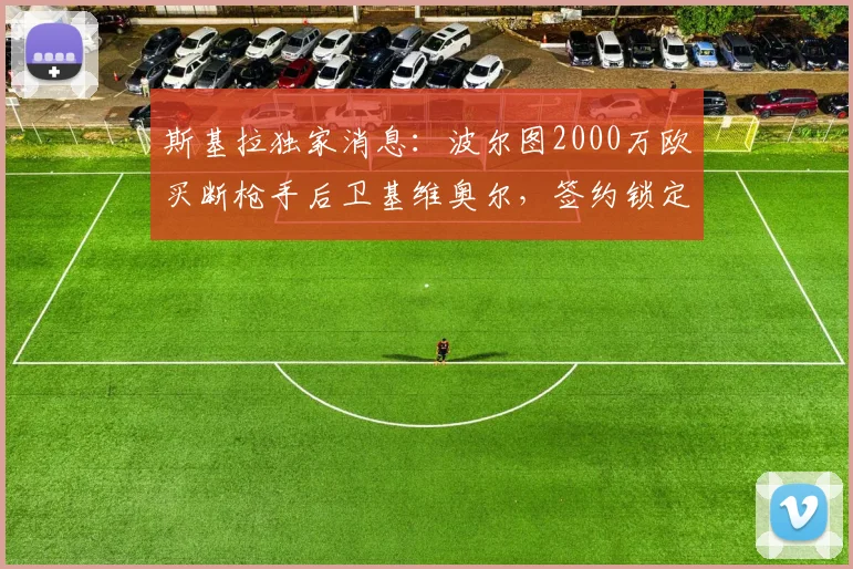 斯基拉独家消息:波尔图2000万欧买断枪手后卫基维奥尔,签约锁定至2026年,转会市场新动向解析