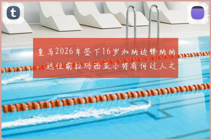 皇马2026年签下16岁加纳边锋纳纳,这位前拉玛西亚小将有何过人之处?