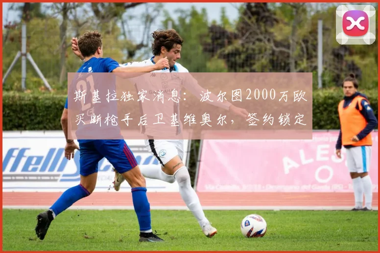 斯基拉独家消息:波尔图2000万欧买断枪手后卫基维奥尔,签约锁定至2026年,转会市场新动向解析