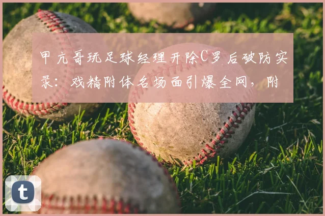 甲亢哥玩足球经理开除C罗后破防实录:戏精附体名场面引爆全网,附奇葩反应合集