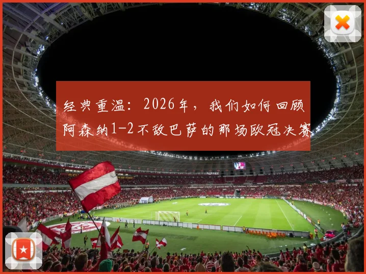 经典重温：2026年，我们如何回顾阿森纳1-2不敌巴萨的那场欧冠决赛之战