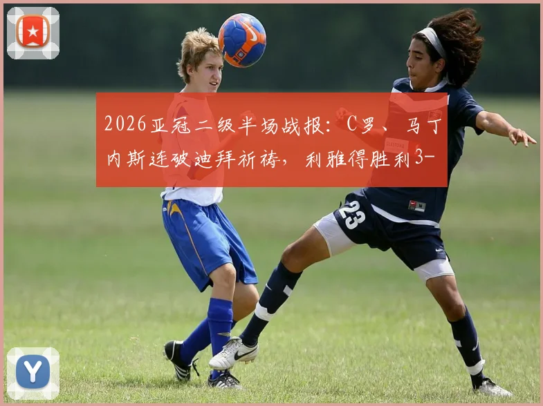 2026亚冠二级半场战报:C罗、马丁内斯连破迪拜祈祷,利雅得胜利3-0轻松晋级