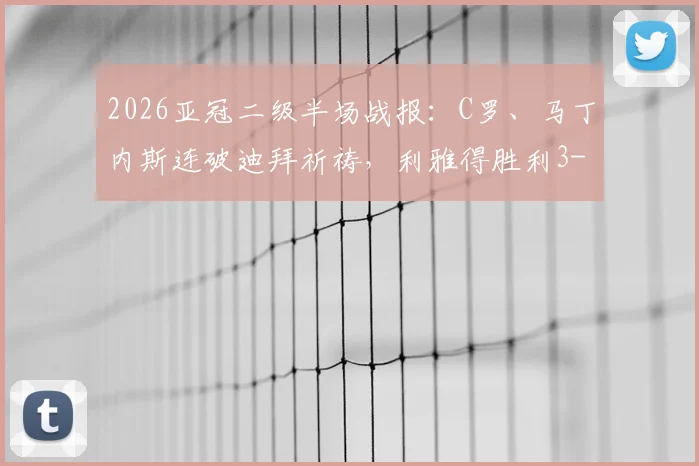 2026亚冠二级半场战报：C罗、马丁内斯连破迪拜祈祷，利雅得胜利3-0轻松晋级
