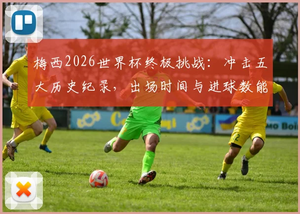 梅西2026世界杯终极挑战:冲击五大历史纪录,出场时间与进球数能否再创巅峰?