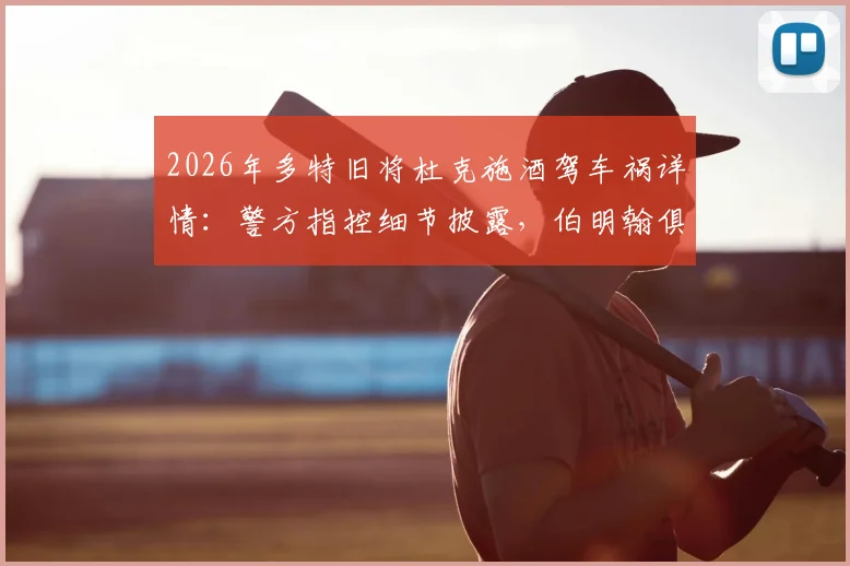 2026年多特旧将杜克施酒驾车祸详情:警方指控细节披露,伯明翰俱乐部内部处理结果出炉