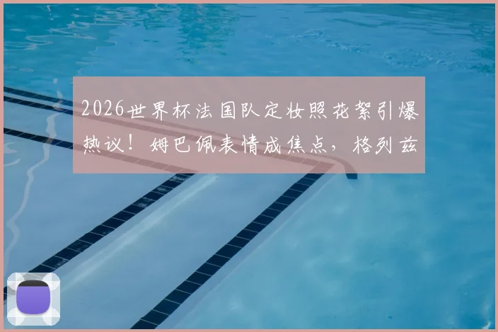 2026世界杯法国队定妆照花絮引爆热议！姆巴佩表情成焦点，格列兹曼搞笑担当