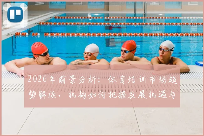 2026年前景分析:体育培训市场趋势解读,机构如何把握发展机遇与应对挑战