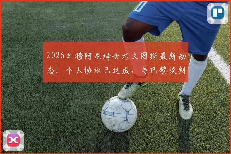 2026年穆阿尼转会尤文图斯最新动态：个人协议已达成，与巴黎谈判成关键，解析转会费与未来前景